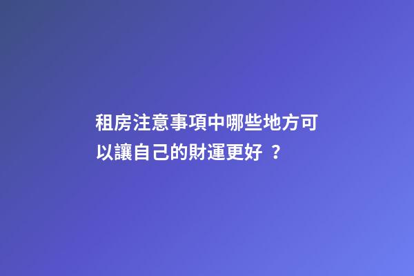 租房注意事項中哪些地方可以讓自己的財運更好？